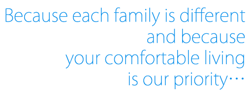 Because each family is different and because your comfortable living is our priority